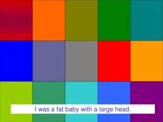 I was a fat baby with a large head.