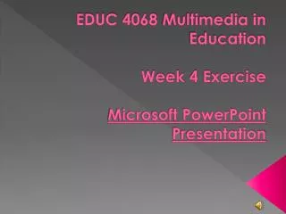EDUC 4068 Multimedia in Education Week 4 Exercise Microsoft PowerPoint Presentation