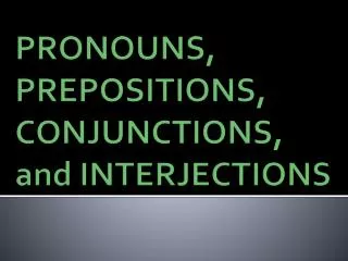 PRONOUNS, PREPOSITIONS , CONJUNCTIONS , and INTERJECTIONS