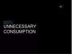 UNNECESSARY CONSUMPTION - slide 1