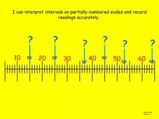 I can interpret intervals on partially numbered scales and record readings accurately .