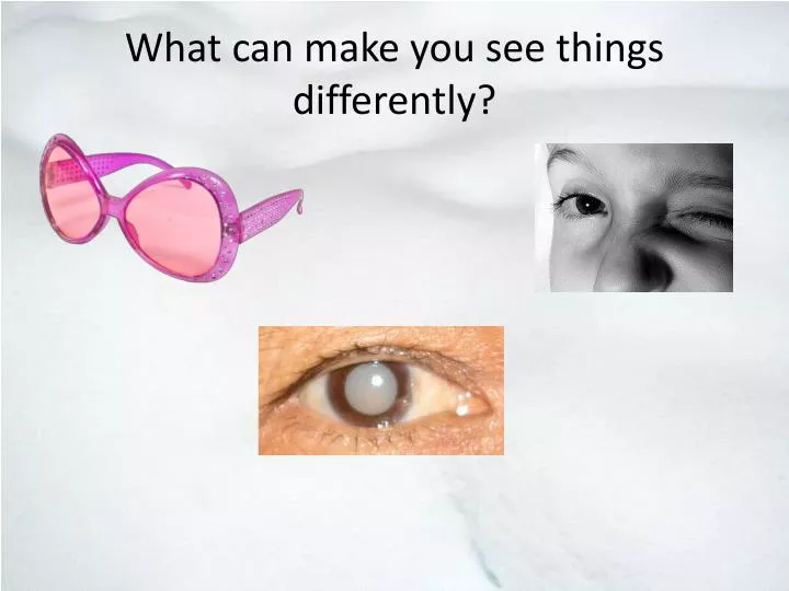 what can make you see things differently