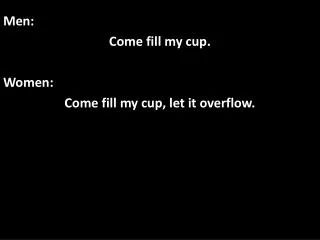 Men: Come fill my cup. Women: Come fill my cup, let it overflow.