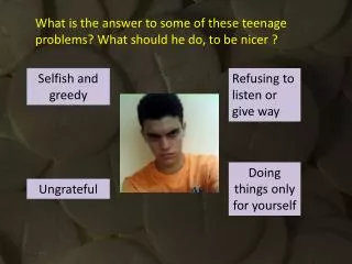 What is the answer to some of these teenage problems? What should he do, to be nicer ?