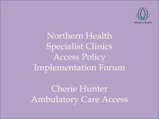 Northern Health Specialist Clinics Access Policy Implementation Forum Cherie Hunter