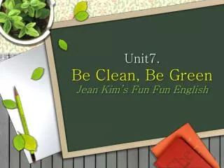 Unit7. Be Clean, Be Green J ean Kim’s Fun Fun English