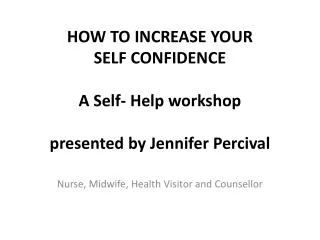 HOW TO INCREASE YOUR SELF CONFIDENCE A Self- Help workshop presented by Jennifer Percival