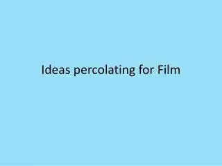 Ideas percolating for Film
