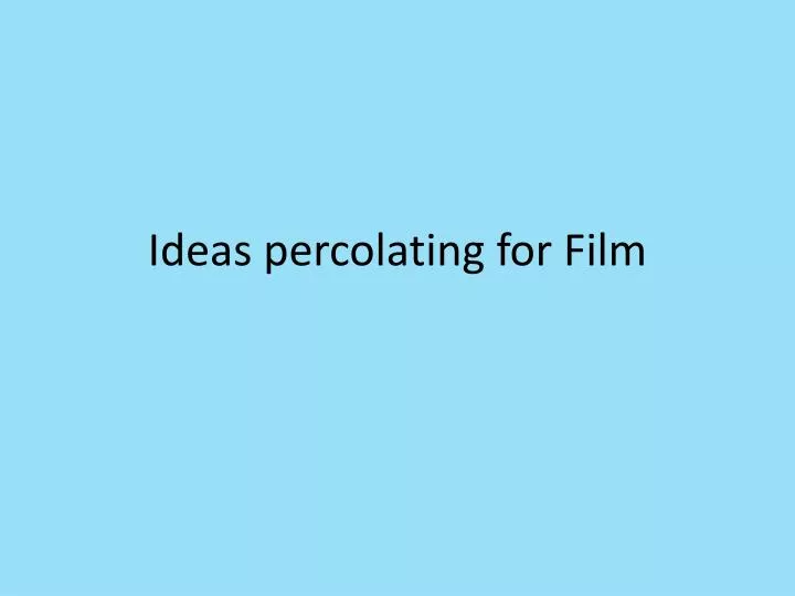 ideas percolating for film