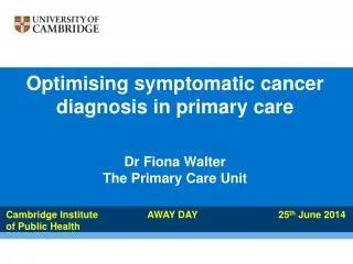 Optimising symptomatic cancer diagnosis in primary care Dr Fiona Walter The Primary Care Unit