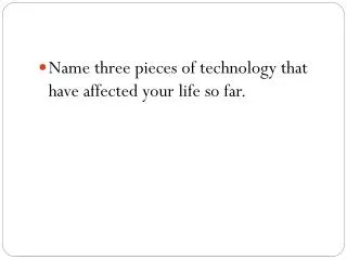 Name three pieces of technology that have affected your life so far.