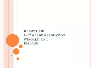 Kristi Dahl 12 th grade graduation Wingard pd. 3 Ireland