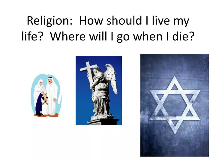 religion how should i live my life where will i go when i die