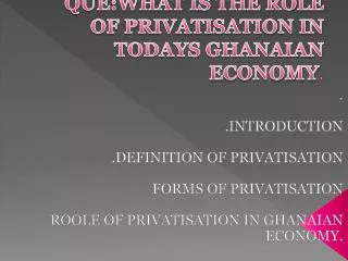 QUE:WHAT IS THE ROLE OF PRIVATISATION IN TODAYS GHANAIAN ECONOMY .