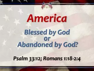 America Blessed by God 0 r Abandoned by God? Psalm 33:12; Romans 1:18-2:4
