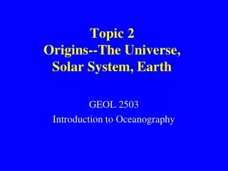 Topic 2 Origins--The Universe, Solar System, Earth