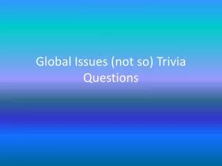 Global Issues ( not so) Trivia Questions