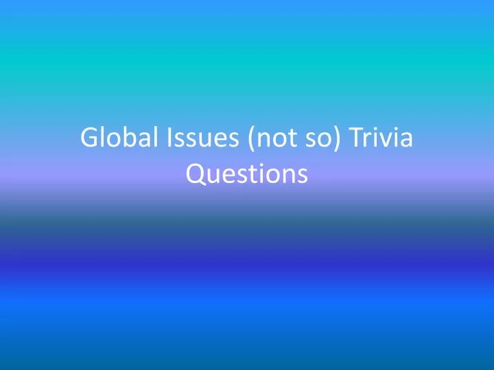 global issues not so trivia questions