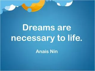 Dreams are necessary to life. Anais Nin