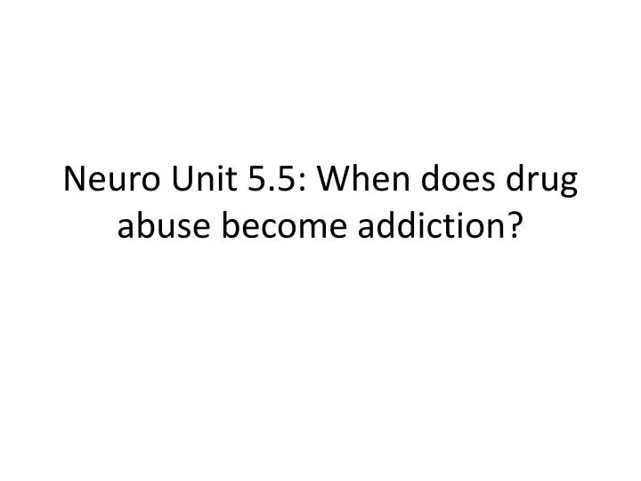 neuro unit 5 5 when does drug abuse become addiction