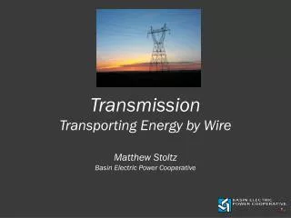 Transmission Transporting Energy by Wire Matthew Stoltz Basin Electric Power Cooperative