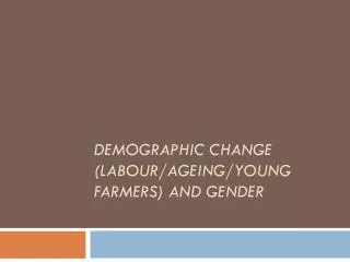 Demographic Change ( Labour /Ageing/Young Farmers) and Gender