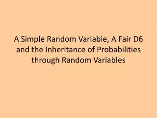 A Simple Random Variable, A Fair D6 and the Inheritance of Probabilities through Random Variables