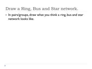 Draw a Ring, Bus and Star network.