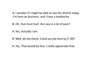 A: I wonder if I might be able to see the dentist today .