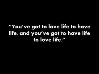 “You’ve got to love life to have life, and you’ve got to have life to love life.”