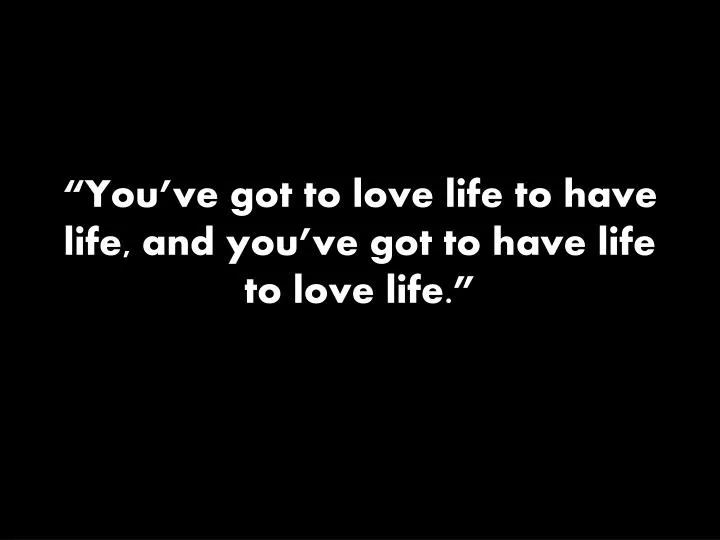 you ve got to love life to have life and you ve got to have life to love life