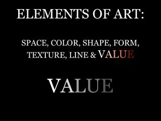 ELEMENTS OF ART: SPACE, COLOR, SHAPE, FORM, TEXTURE, LINE &amp; V A L U E