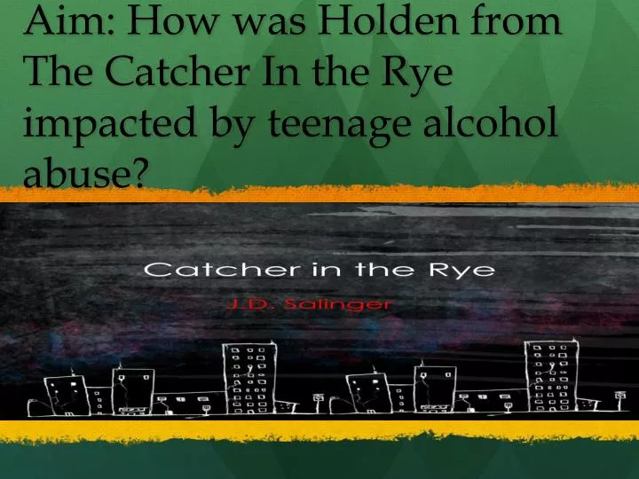 aim how was holden from the catcher in the rye impacted by teenage alcohol abuse