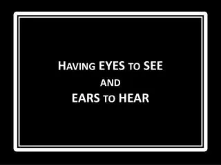 Having EYES to SEE and EARS to HEAR