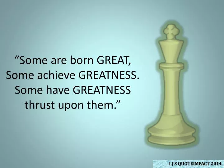 some are born great some achieve greatness some have greatness thrust upon them