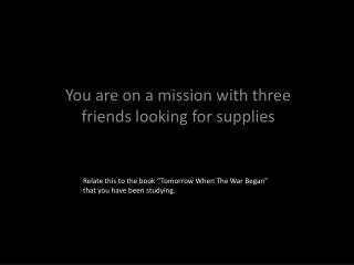 You are on a mission with three friends looking for supplies