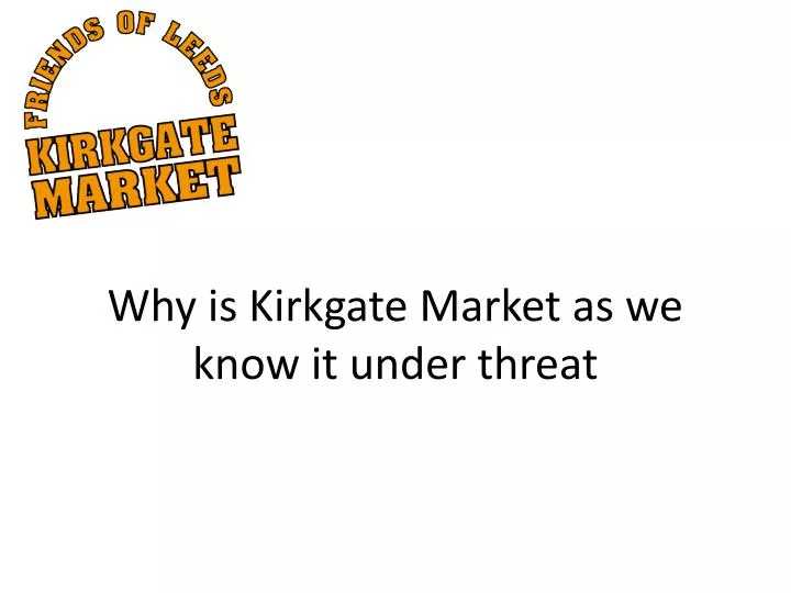why is kirkgate market as we know it under threat