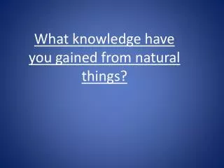 What knowledge have you gained from natural things?