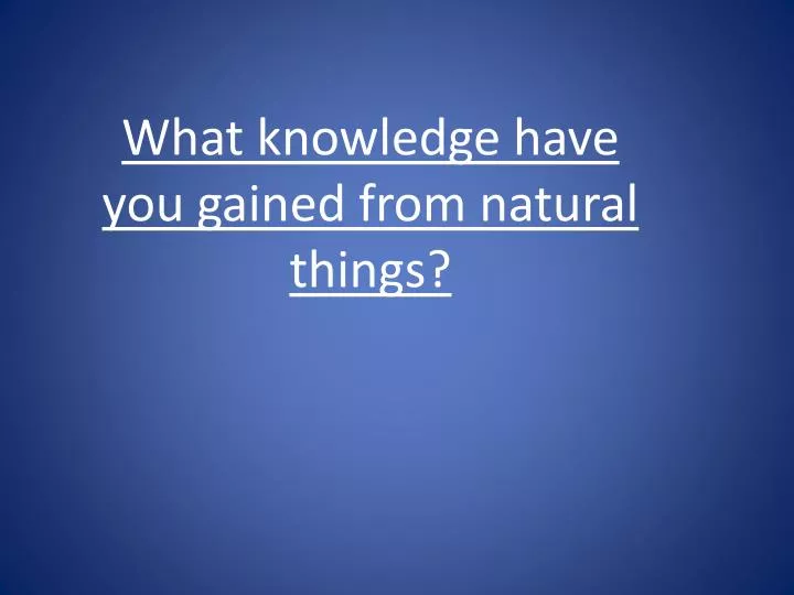 what knowledge have you gained from natural things