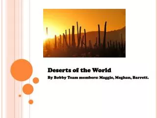 Deserts of the World By Bobby Team members: Maggie, Meghan, Barrett.