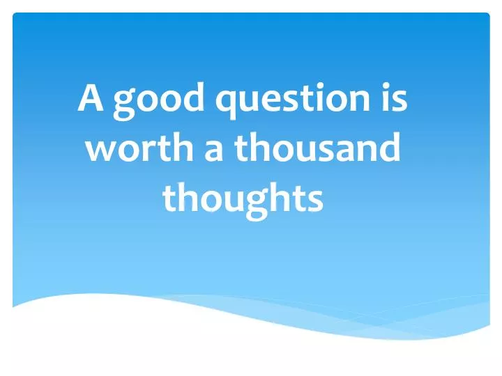 a good question is worth a thousand thoughts