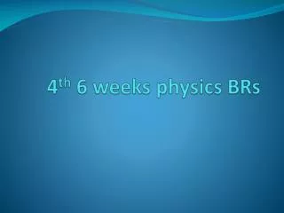 4 th 6 weeks physics BRs