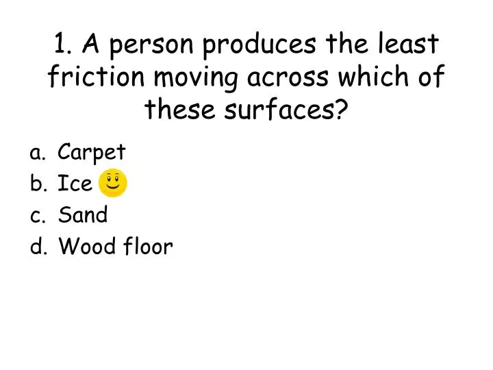 1 a person produces the least friction moving across which of these surfaces