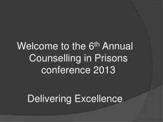 Welcome to the 6 th Annual Counselling in Prisons conference 2013 Delivering Excellence