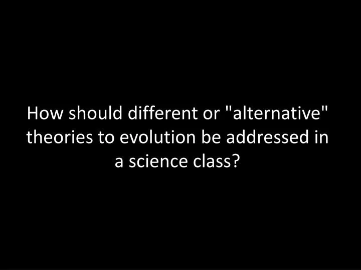 how should different or alternative theories to evolution be addressed in a science class