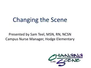 Changing the Scene Presented by Sam Teel, MSN, RN, NCSN Campus Nurse Manager , Hodge Elementary