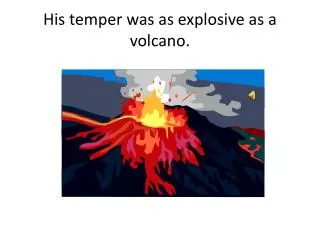 His temper was as explosive as a volcano.