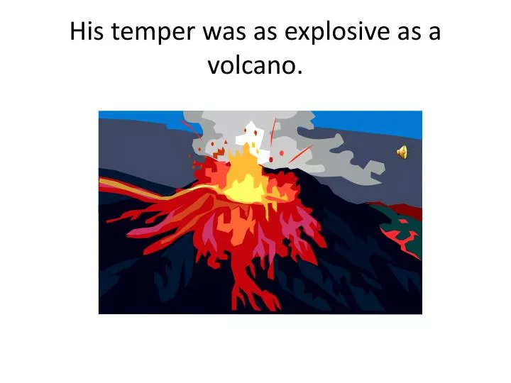 his temper was as explosive as a volcano