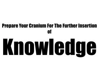 Prepare Your Cranium For The Further Insertion of Knowledge