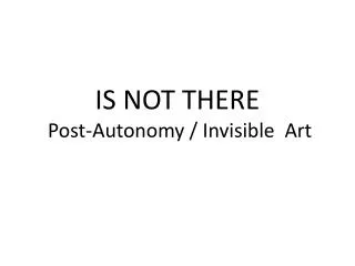 IS NOT THERE Post-Autonomy / Invisible Art